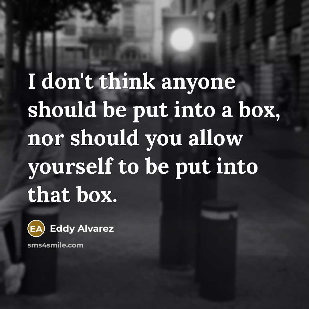 “I don't think anyone should be put into a box, nor should you allow yourself to be put into that box.” quote by Eddy Alvarez