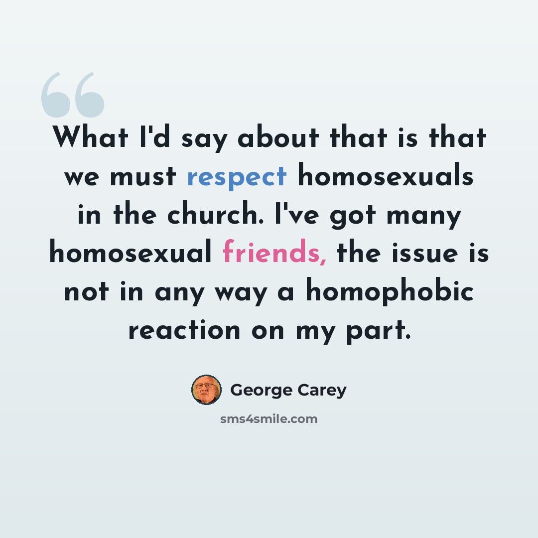 “What I'd say about that is that we must respect homosexuals in the church. I've got many homosexual friends, the issue is not in any way a homophobic reaction on my part.” quote by George Carey