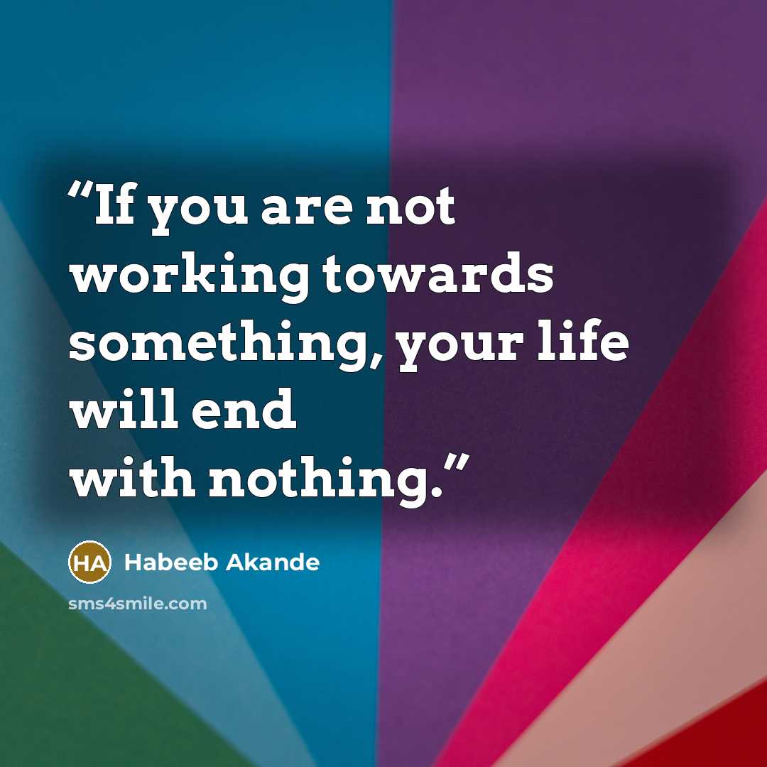 “If you are not working towards something, your life will end with nothing.” quote by Habeeb Akande
