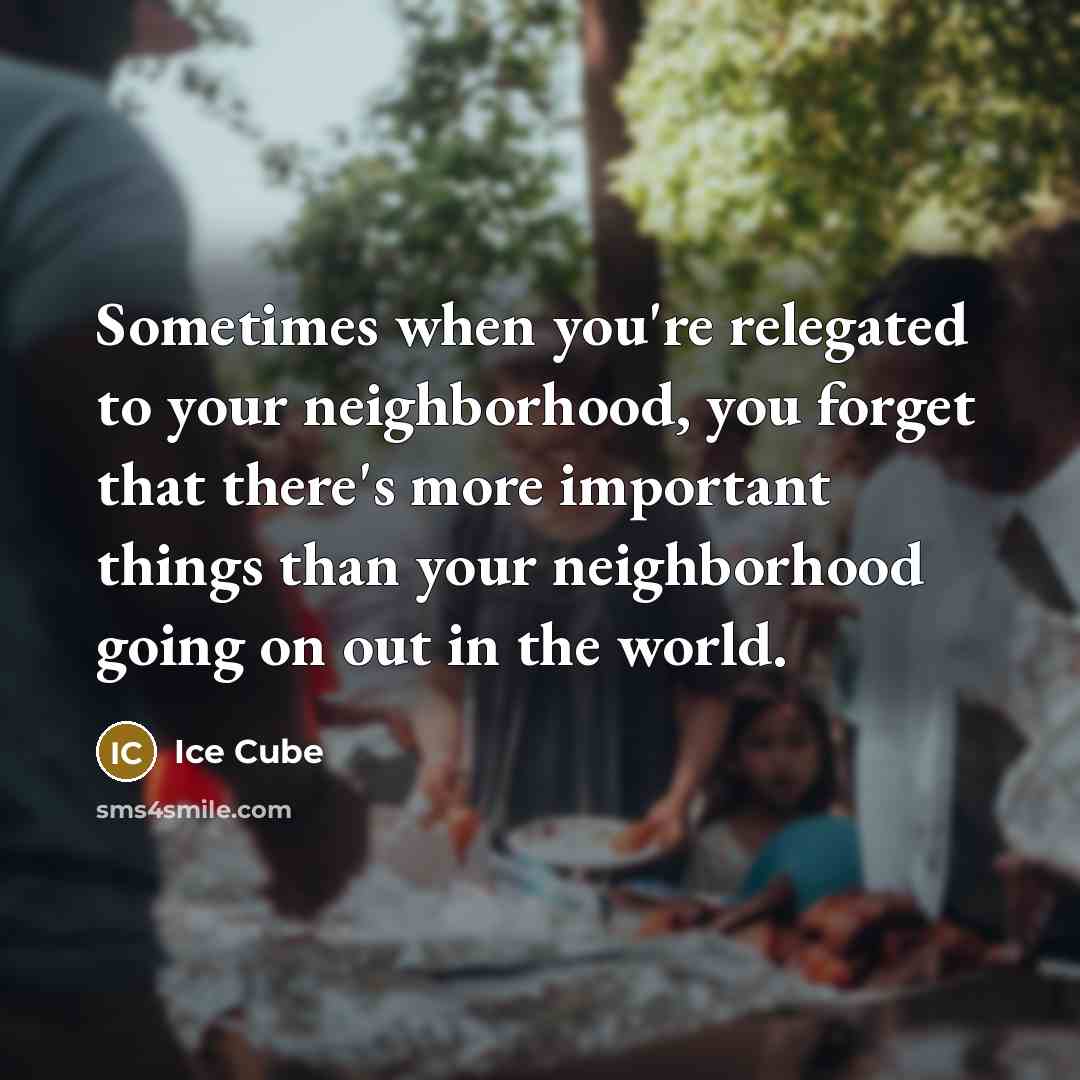 “Sometimes when you're relegated to your neighborhood, you forget that there's more important things than your neighborhood going on out in the world.” quote by Ice Cube