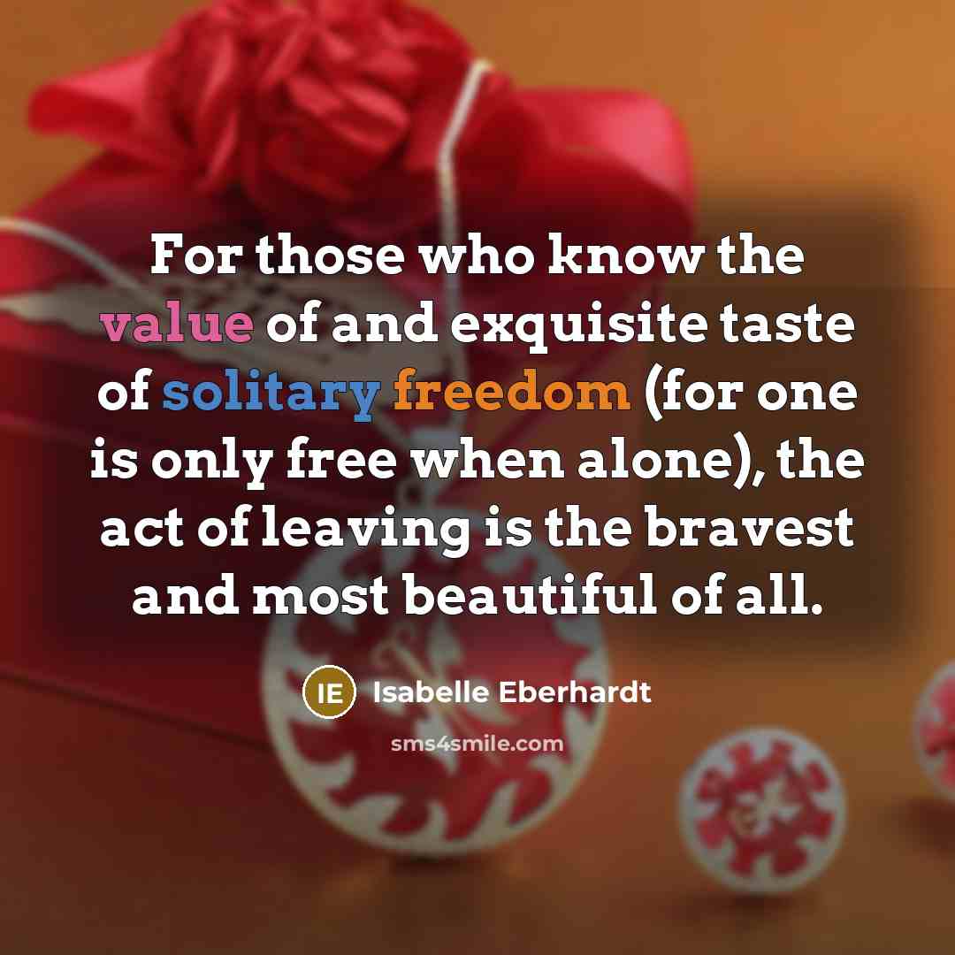 “For those who know the value of and exquisite taste of solitary freedom (for one is only free when alone), the act of leaving is the bravest and most beautiful of all.” quote by Isabelle Eberhardt
