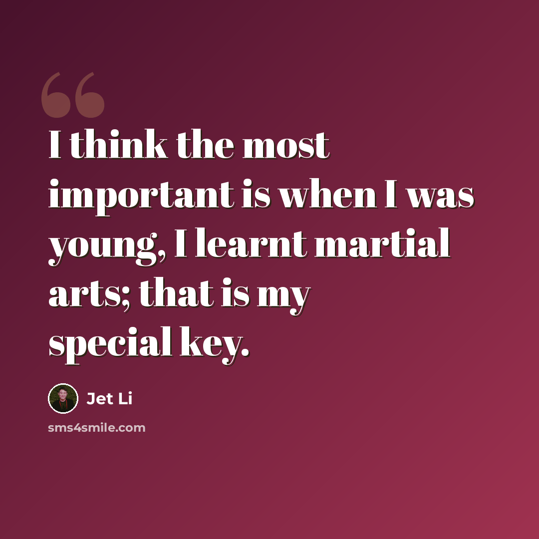 “I think the most important is when I was young, I learnt martial arts; that is my special key.” quote by Jet Li