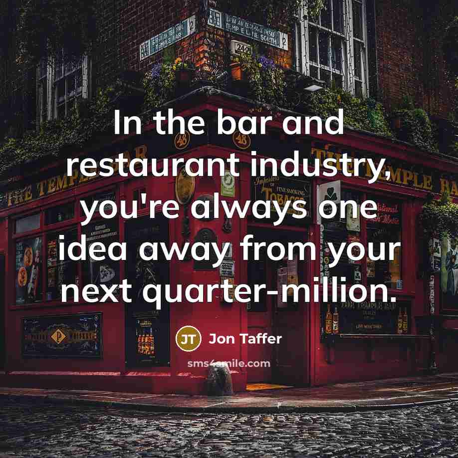 “In the bar and restaurant industry, you're always one idea away from your next quarter-million.” quote by Jon Taffer