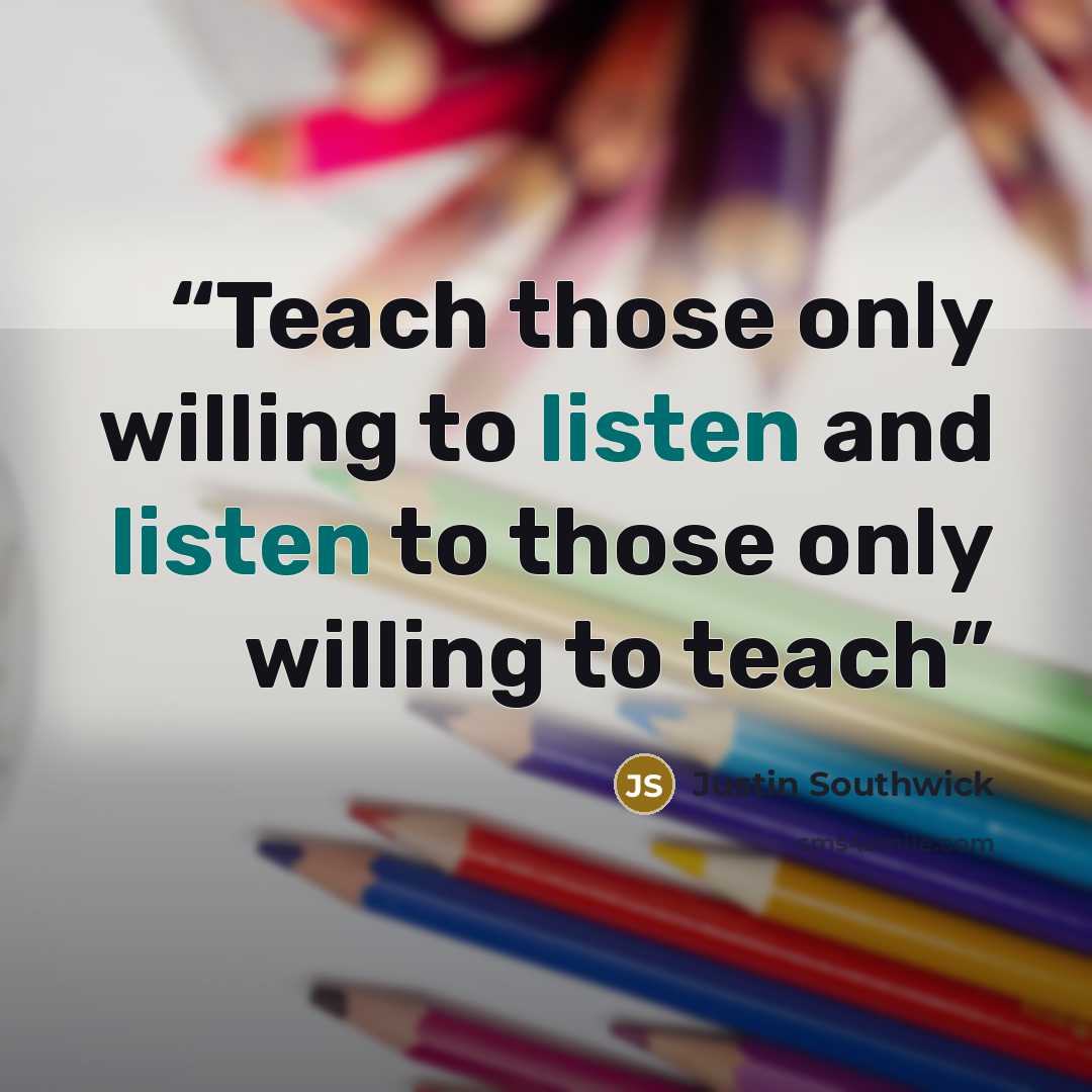 “Teach those only willing to listen and listen to those only willing to teach” quote by Justin Southwick