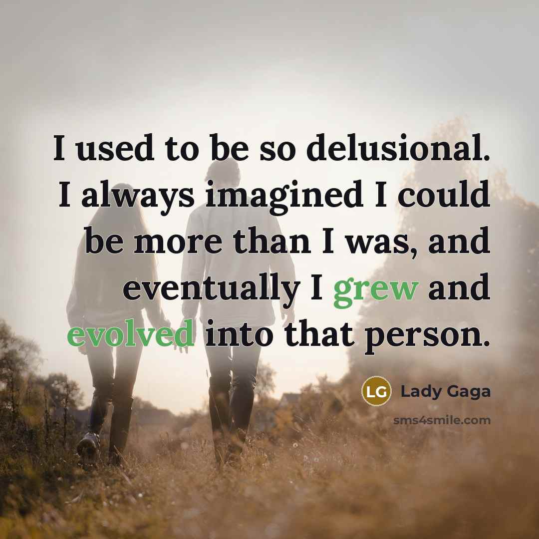 “I used to be so delusional. I always imagined I could be more than I was, and eventually I grew and evolved into that person.” quote by Lady Gaga