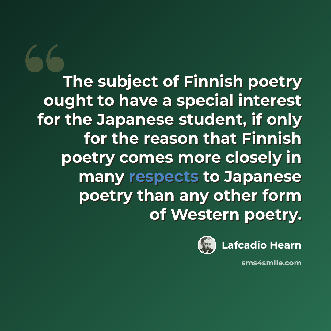“The subject of Finnish poetry ought to have a special interest for the Japanese student, if only for the reason that Finnish poetry comes more closely in many respects to Japanese poetry than any other form of Western poetry.” quote by Lafcadio Hearn