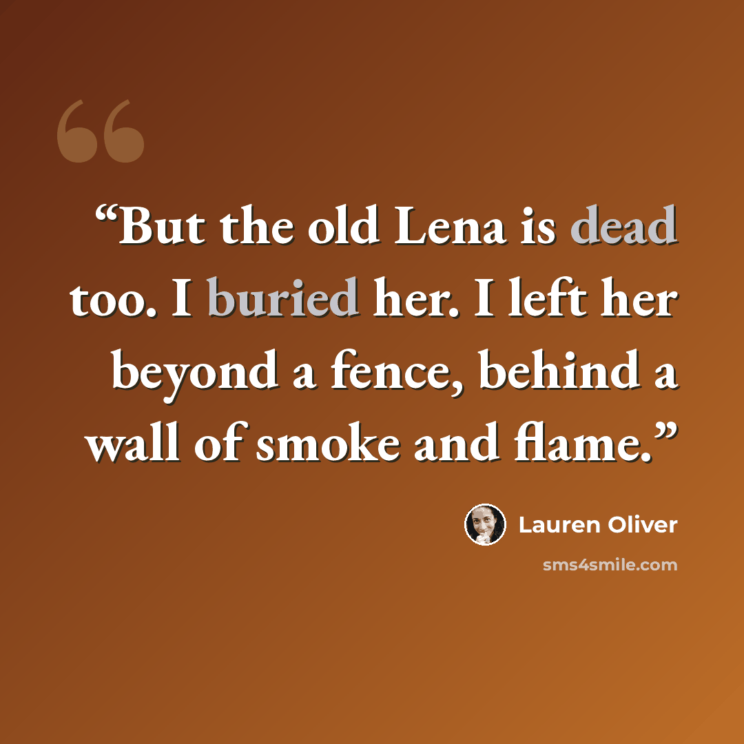 “But the old Lena is dead too. I buried her. I left her beyond a fence, behind a wall of smoke and flame.” quote by Lauren Oliver