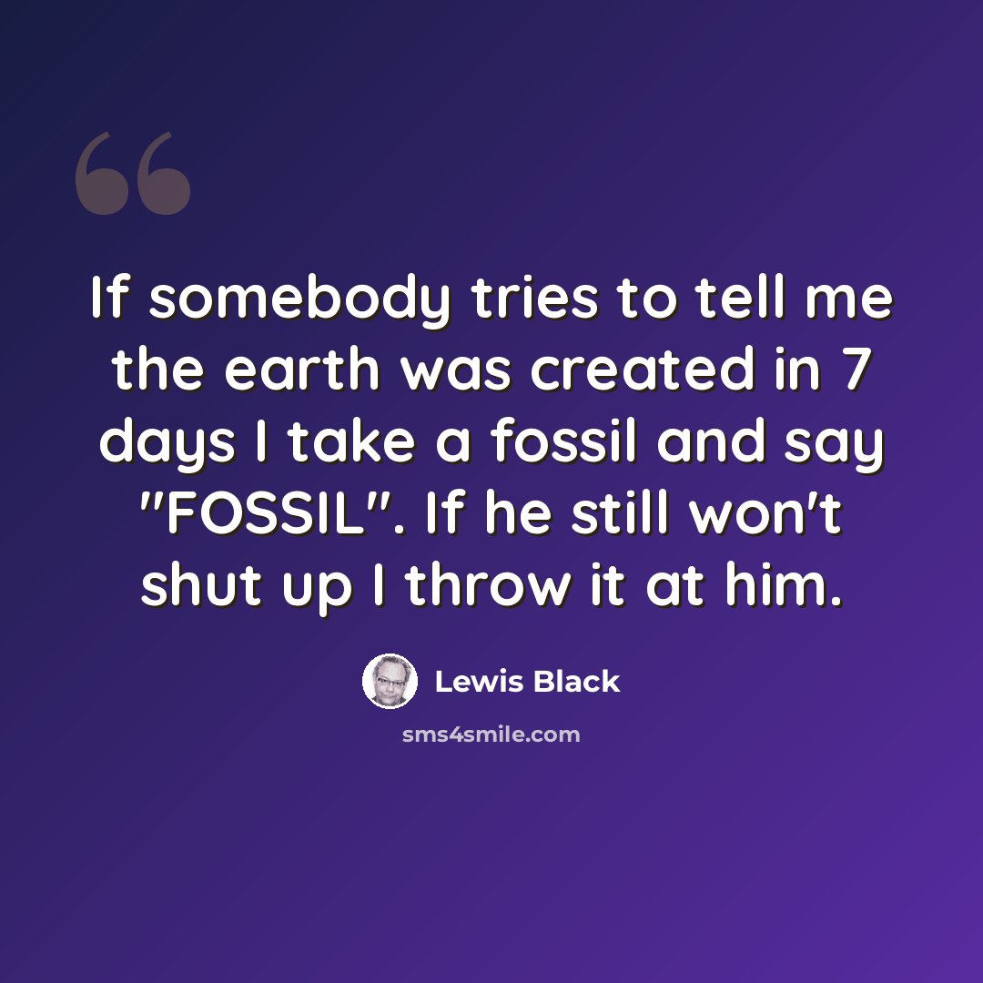 “If somebody tries to tell me the earth was created in 7 days I take a fossil and say "FOSSIL". If he still won't shut up I throw it at him.” quote by Lewis Black
