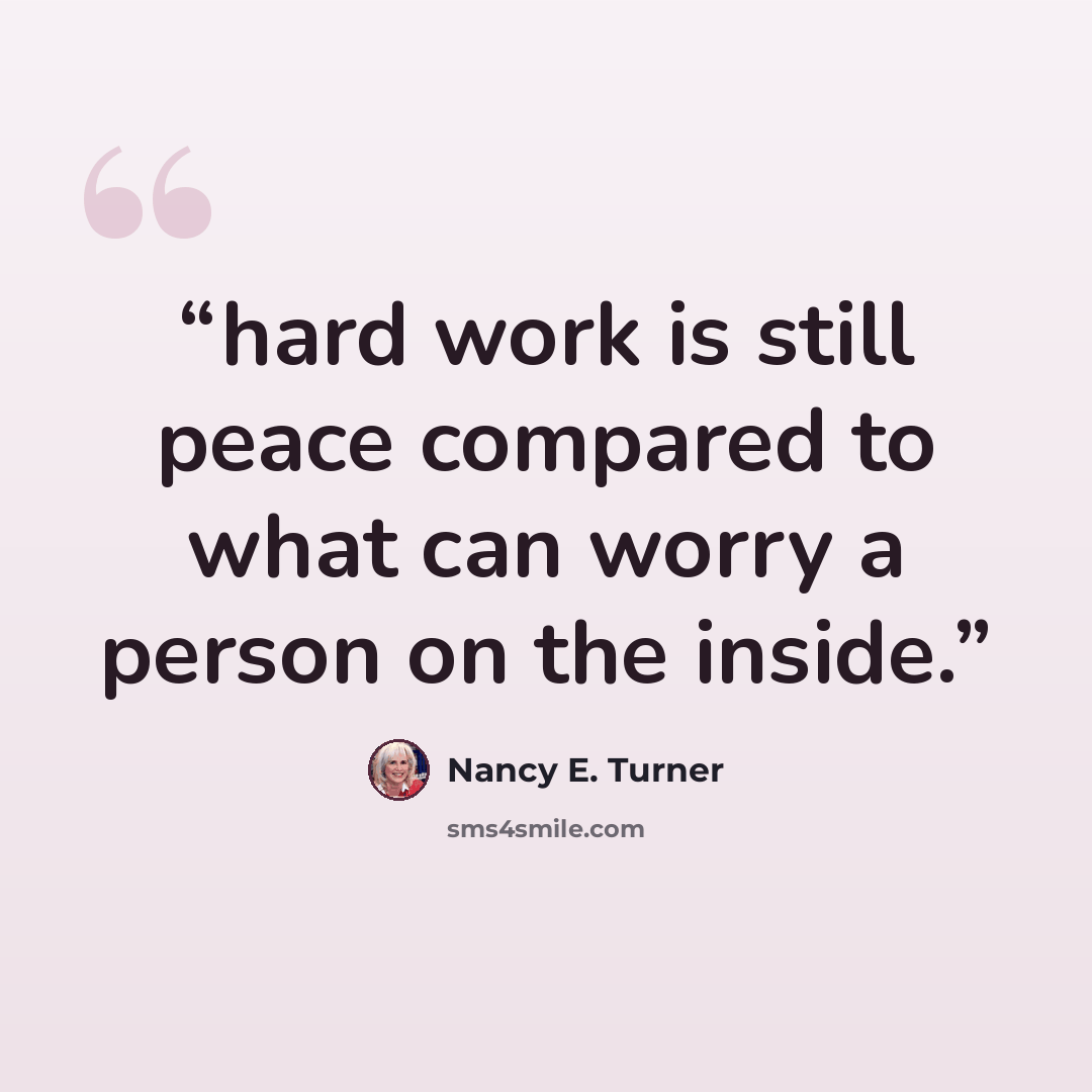 “hard work is still peace compared to what can worry a person on the inside.” quote by Nancy E. Turner