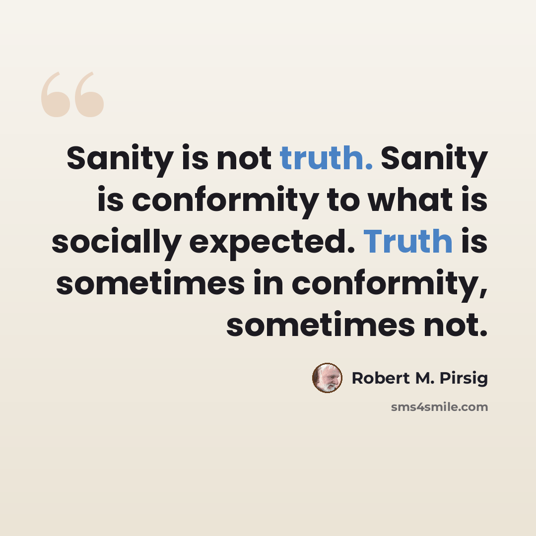 “Sanity is not truth. Sanity is conformity to what is socially expected. Truth is sometimes in conformity, sometimes not.” quote by Robert M. Pirsig
