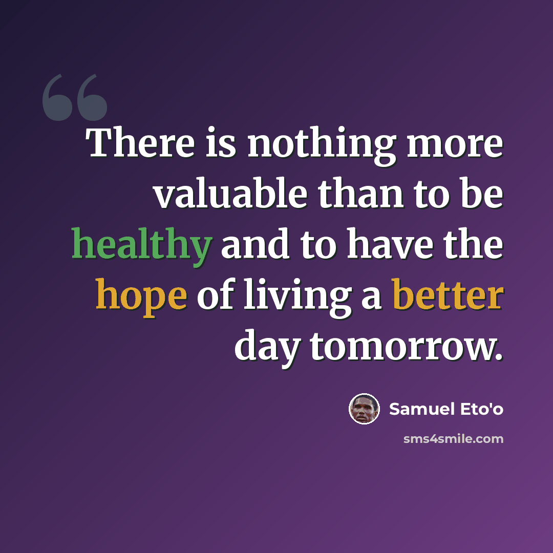 “There is nothing more valuable than to be healthy and to have the hope of living a better day tomorrow.” quote by Samuel Eto'o