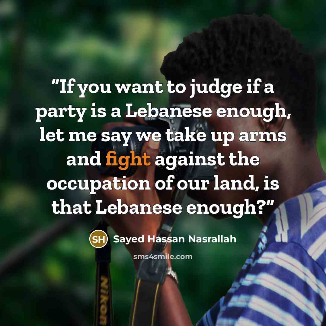 “If you want to judge if a party is a Lebanese enough, let me say we take up arms and fight against the occupation of our land, is that Lebanese enough?” quote by Sayed Hassan Nasrallah