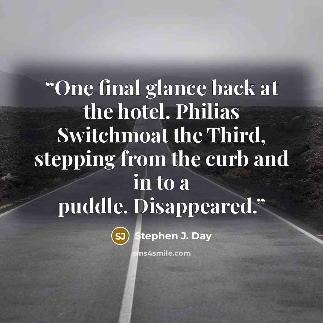 “One final glance back at the hotel. Philias Switchmoat the Third, stepping from the curb and in to a puddle. Disappeared.” quote by Stephen J. Day
