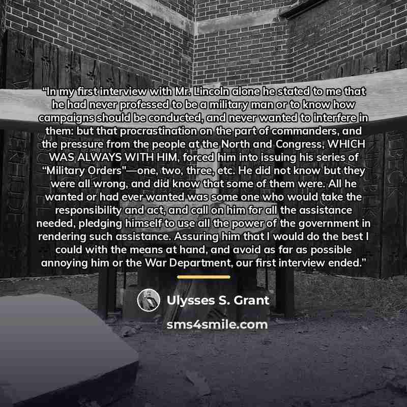 “In my first interview with Mr. Lincoln alone he stated to me that he had never professed to be a military man or to know how campaigns should be conducted, and never wanted to interfere in them: but that procrastination on the part of commanders, and the pressure from the people at the North and…” quote by Ulysses S. Grant
