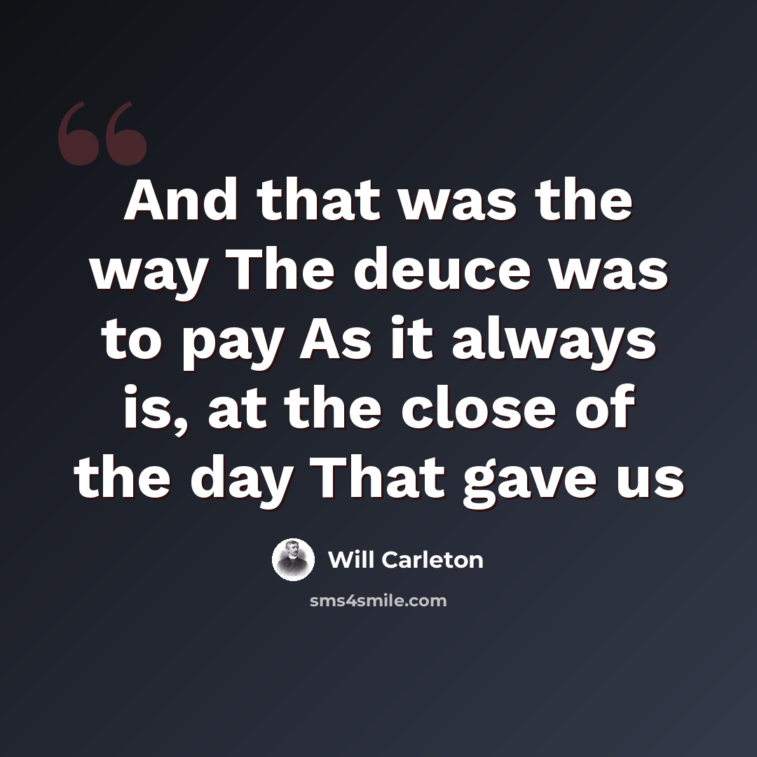 “And that was the way The deuce was to pay As it always is, at the close of the day That gave us” quote by Will Carleton