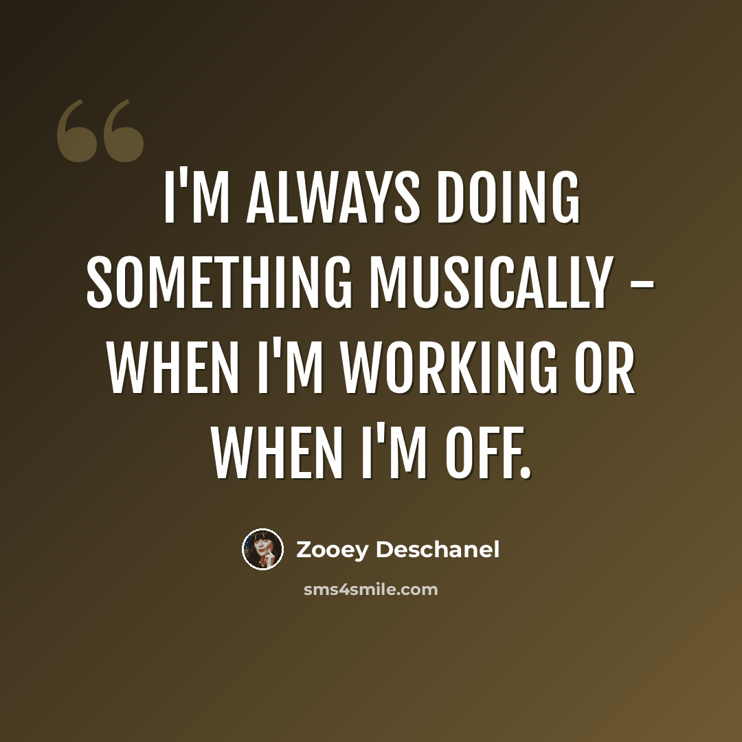 “I'm always doing something musically - when I'm working or when I'm off.” quote by Zooey Deschanel