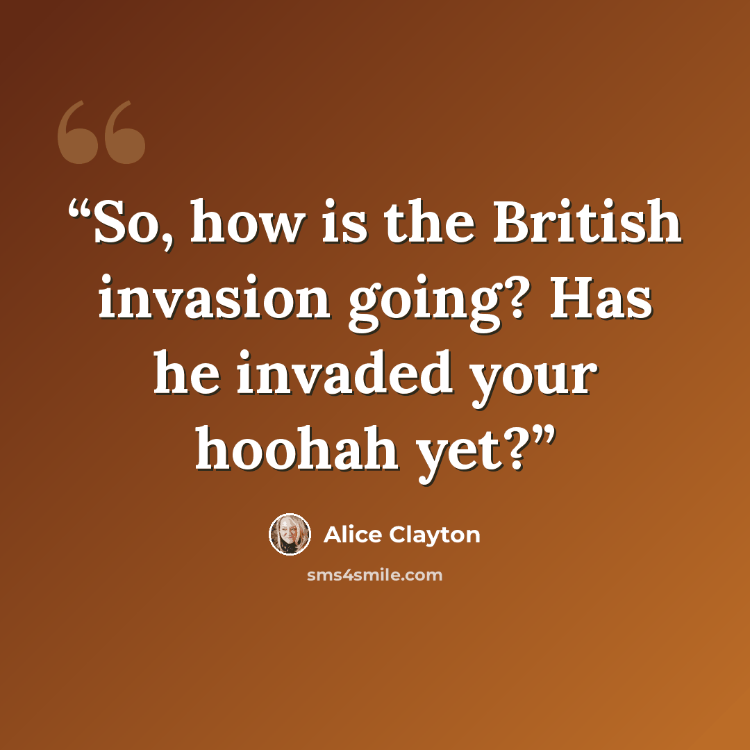 “So, how is the British invasion going? Has he invaded your hoohah yet?” quote by Alice Clayton