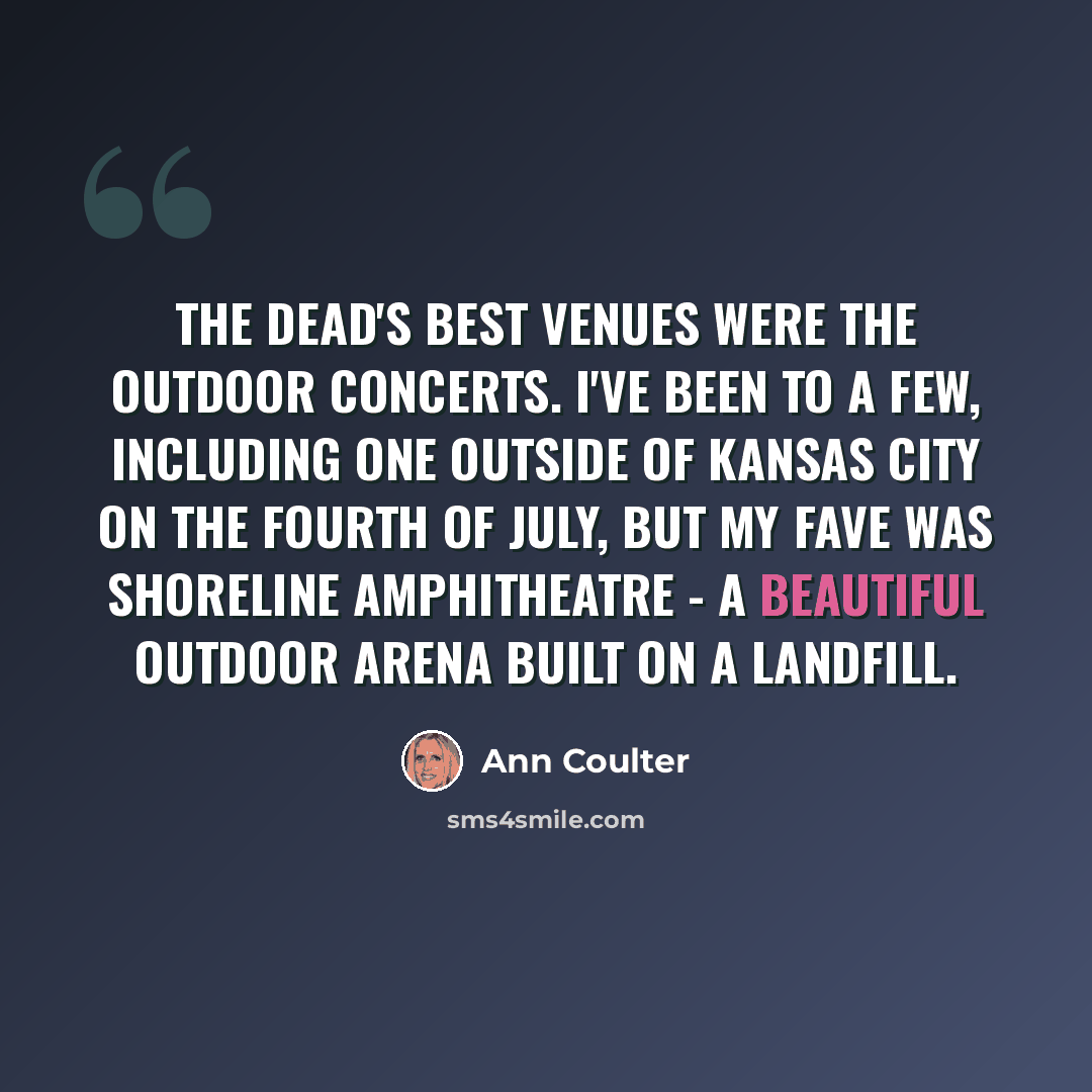 “The Dead's best venues were the outdoor concerts. I've been to a few, including one outside of Kansas City on the Fourth of July, but my fave was Shoreline Amphitheatre - a beautiful outdoor arena built on a landfill.” quote by Ann Coulter