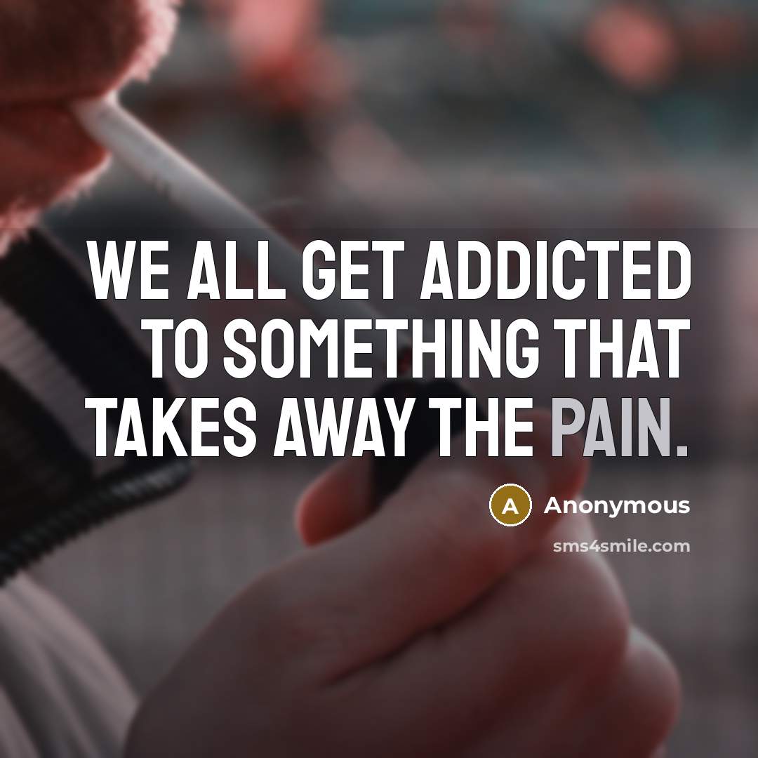 “We all get addicted to something that takes away the pain.” quote by Anonymous