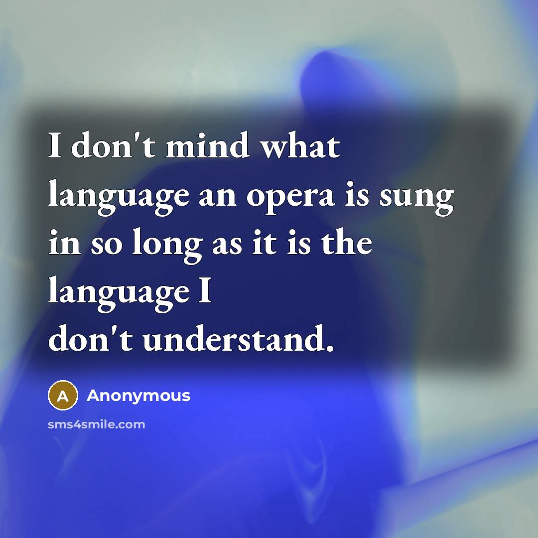 “I don't mind what language an opera is sung in so long as it is the language I don't understand.” quote by Anonymous