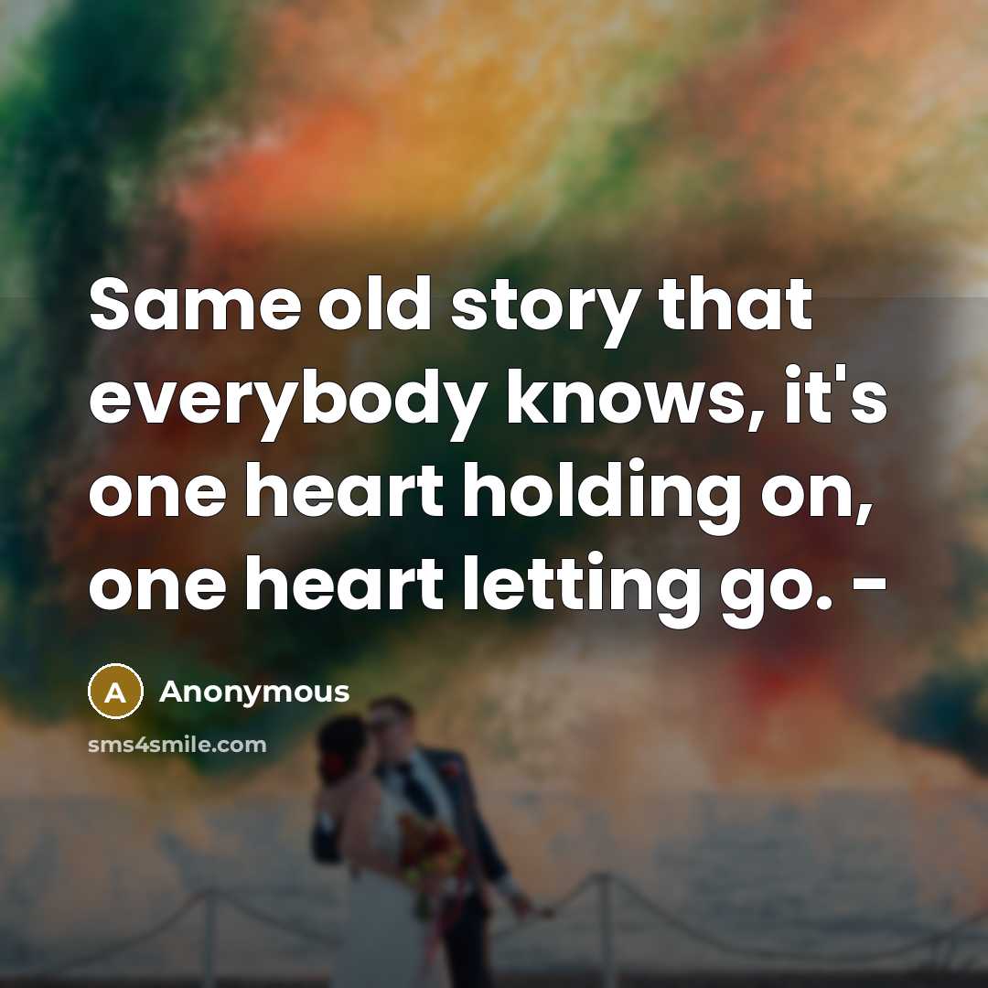 “Same old story that everybody knows, it's one heart holding on, one heart letting go. -” quote by Anonymous