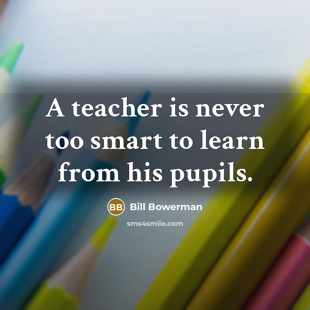 “A teacher is never too smart to learn from his pupils.” quote by Bill Bowerman