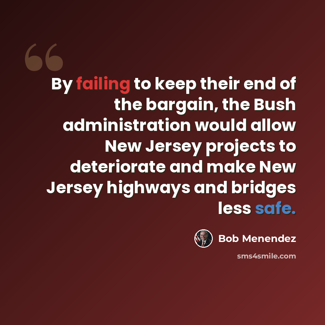 “By failing to keep their end of the bargain, the Bush administration would allow New Jersey projects to deteriorate and make New Jersey highways and bridges less safe.” quote by Bob Menendez