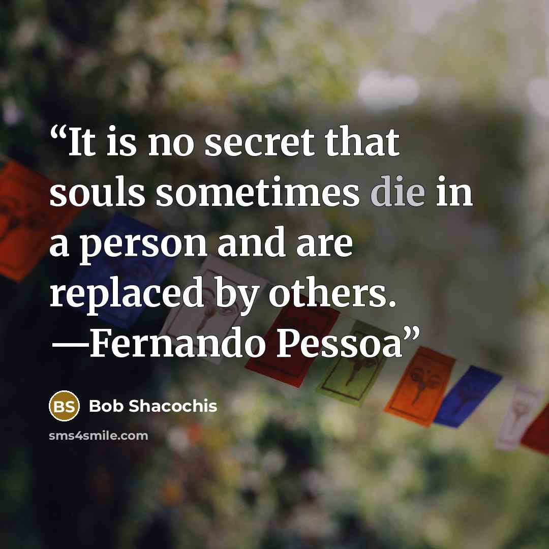 “It is no secret that souls sometimes die in a person and are replaced by others. —Fernando Pessoa” quote by Bob Shacochis