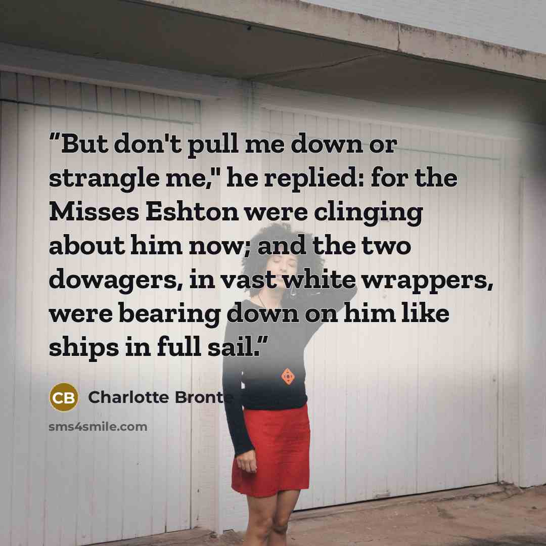 “But don't pull me down or strangle me," he replied: for the Misses Eshton were clinging about him now; and the two dowagers, in vast white wrappers, were bearing down on him like ships in full sail.” quote by Charlotte Brontë
