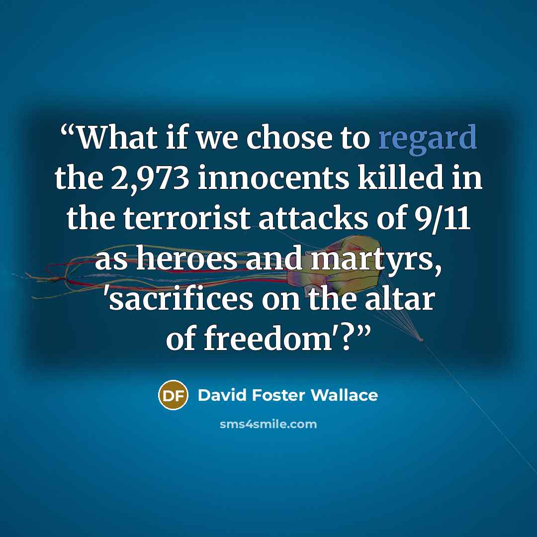 “What if we chose to regard the 2,973 innocents killed in the terrorist attacks of 9/11 as heroes and martyrs, 'sacrifices on the altar of freedom'?” quote by David Foster Wallace