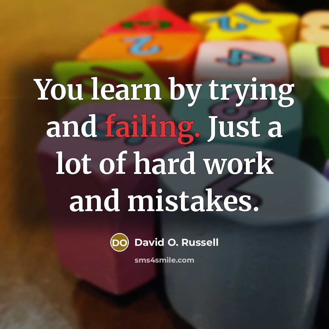 “You learn by trying and failing. Just a lot of hard work and mistakes.” quote by David O. Russell