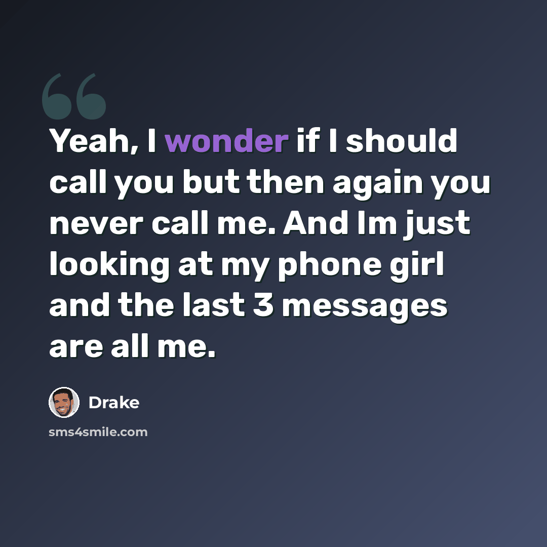 “Yeah, I wonder if I should call you but then again you never call me. And Im just looking at my phone girl and the last 3 messages are all me.” quote by Drake