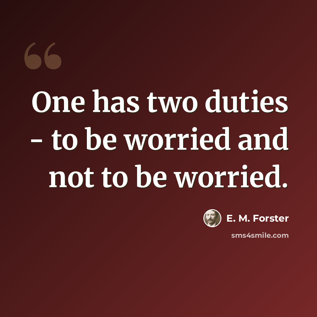 “One has two duties - to be worried and not to be worried.” quote by E. M. Forster