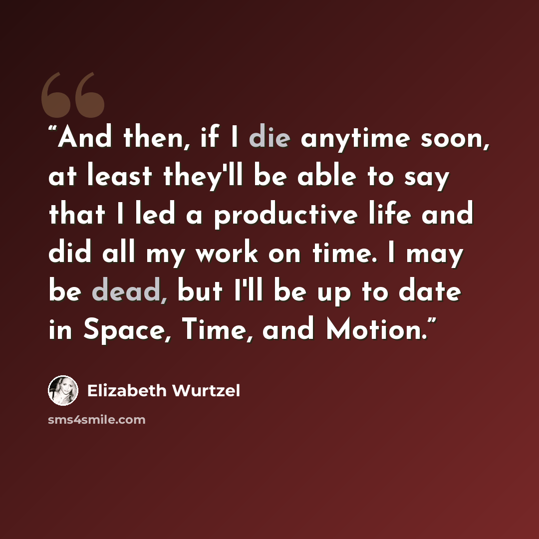 “And then, if I die anytime soon, at least they'll be able to say that I led a productive life and did all my work on time. I may be dead, but I'll be up to date in Space, Time, and Motion.” quote by Elizabeth Wurtzel