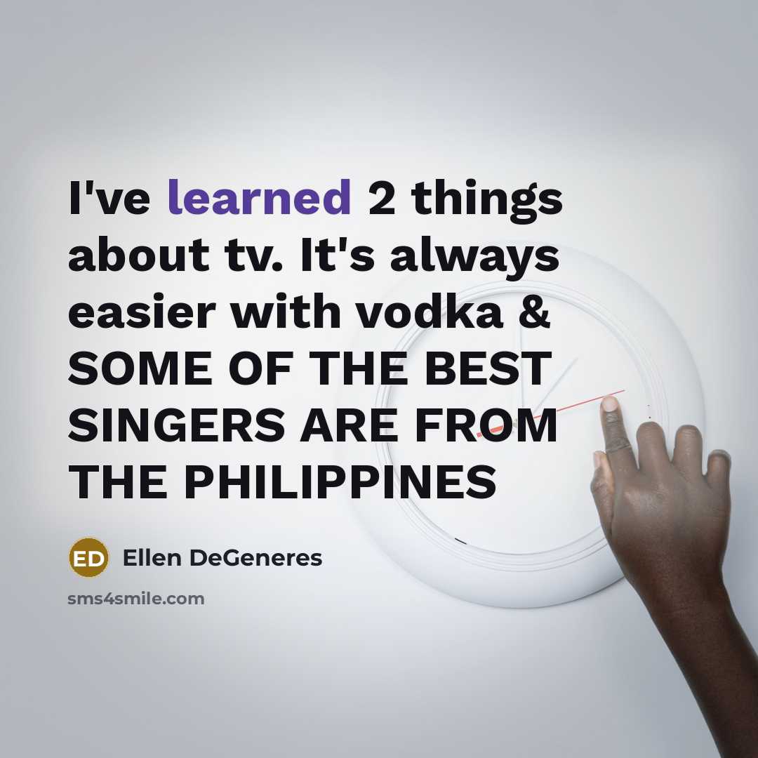 “I've learned 2 things about tv. It's always easier with vodka & SOME OF THE BEST SINGERS ARE FROM THE PHILIPPINES” quote by Ellen DeGeneres