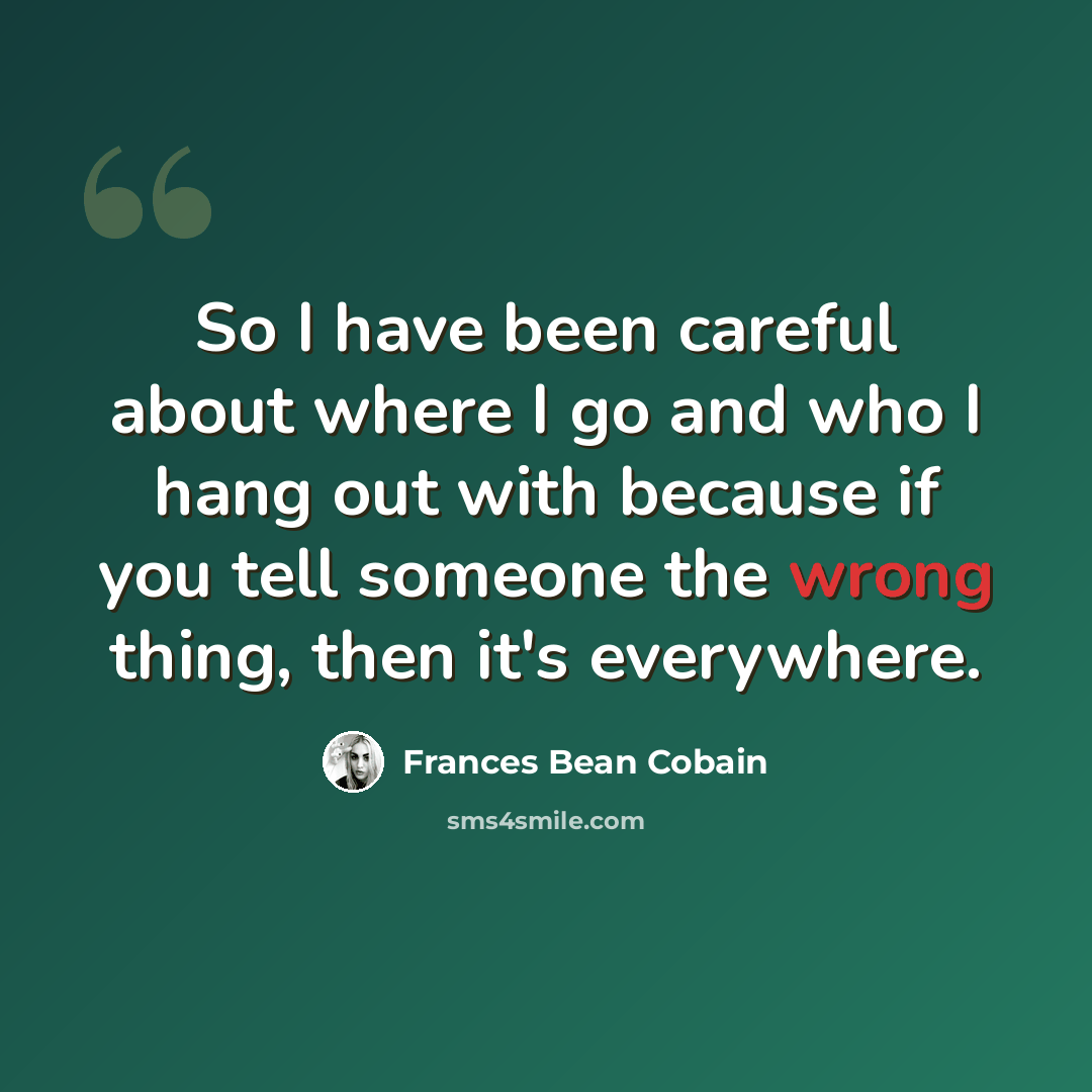 “So I have been careful about where I go and who I hang out with because if you tell someone the wrong thing, then it's everywhere.” quote by Frances Bean Cobain