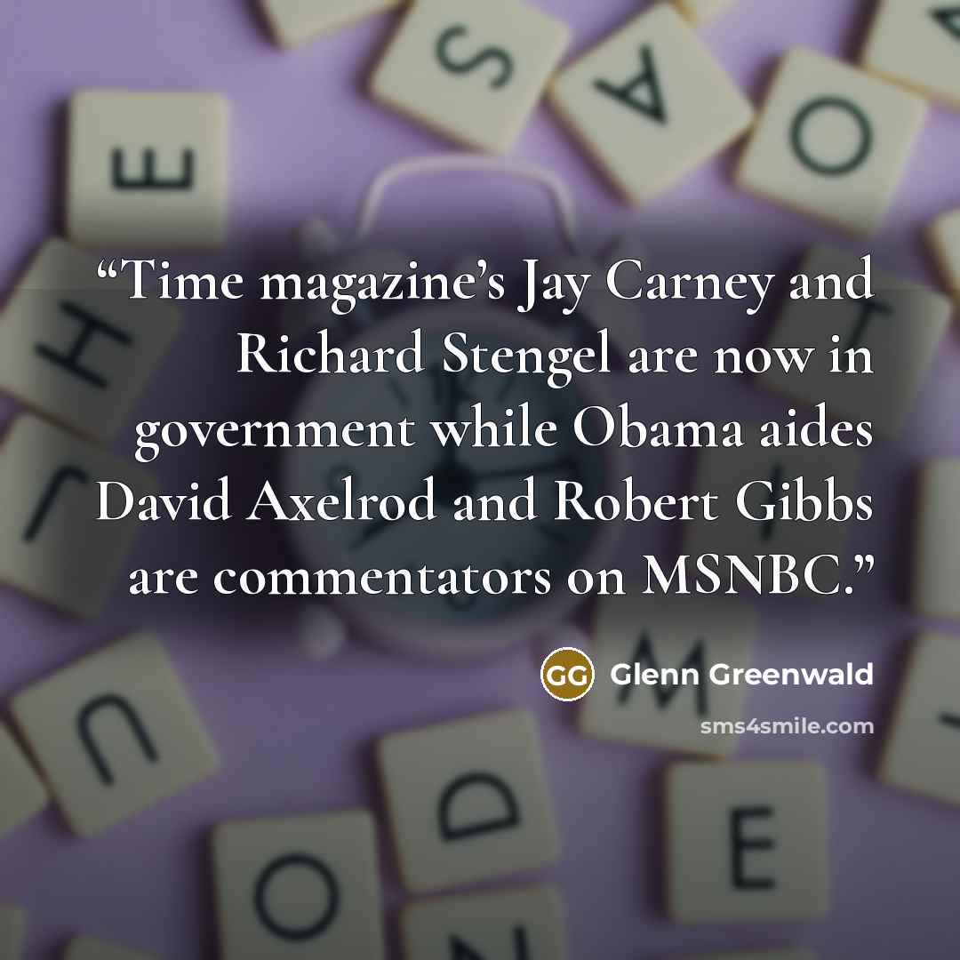 “Time magazine’s Jay Carney and Richard Stengel are now in government while Obama aides David Axelrod and Robert Gibbs are commentators on MSNBC.” quote by Glenn Greenwald