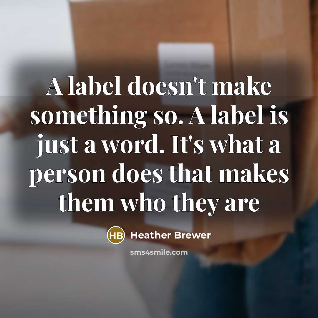 “A label doesn't make something so. A label is just a word. It's what a person does that makes them who they are” quote by Heather Brewer