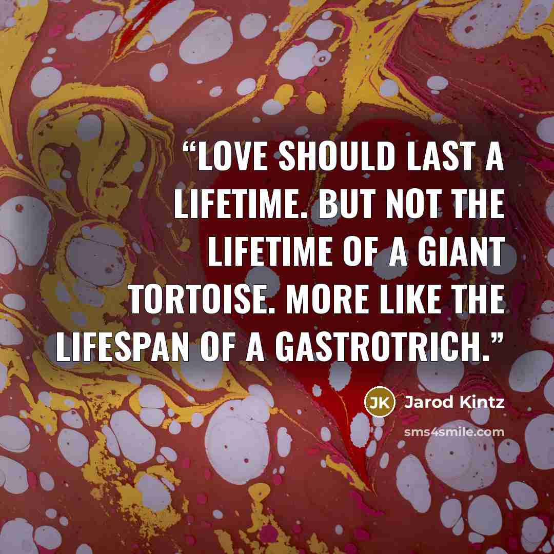 “Love should last a lifetime. But not the lifetime of a giant tortoise. More like the lifespan of a gastrotrich.” quote by Jarod Kintz