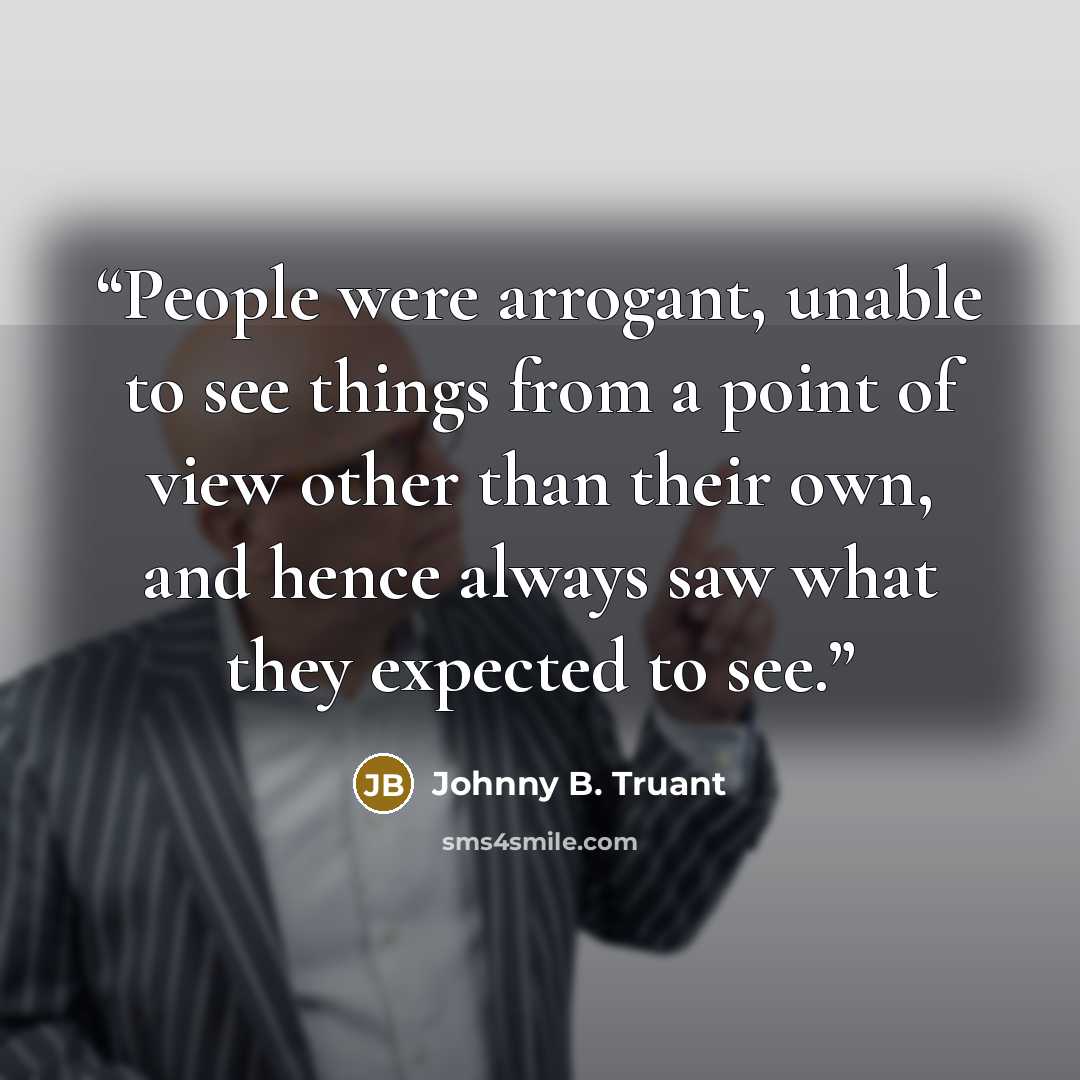 “People were arrogant, unable to see things from a point of view other than their own, and hence always saw what they expected to see.” quote by Johnny B. Truant