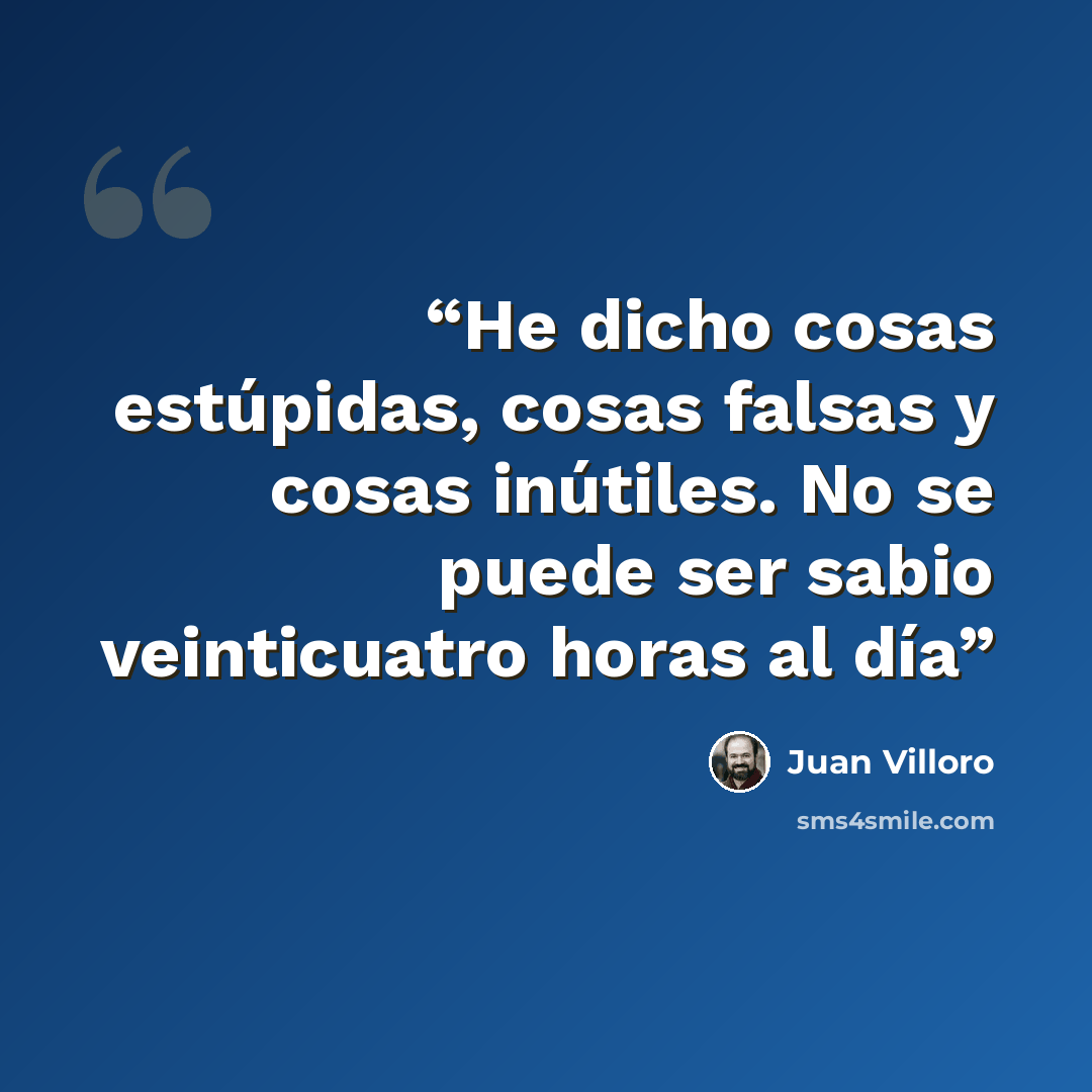 “He dicho cosas estúpidas, cosas falsas y cosas inútiles. No se puede ser sabio veinticuatro horas al día” quote by Juan Villoro