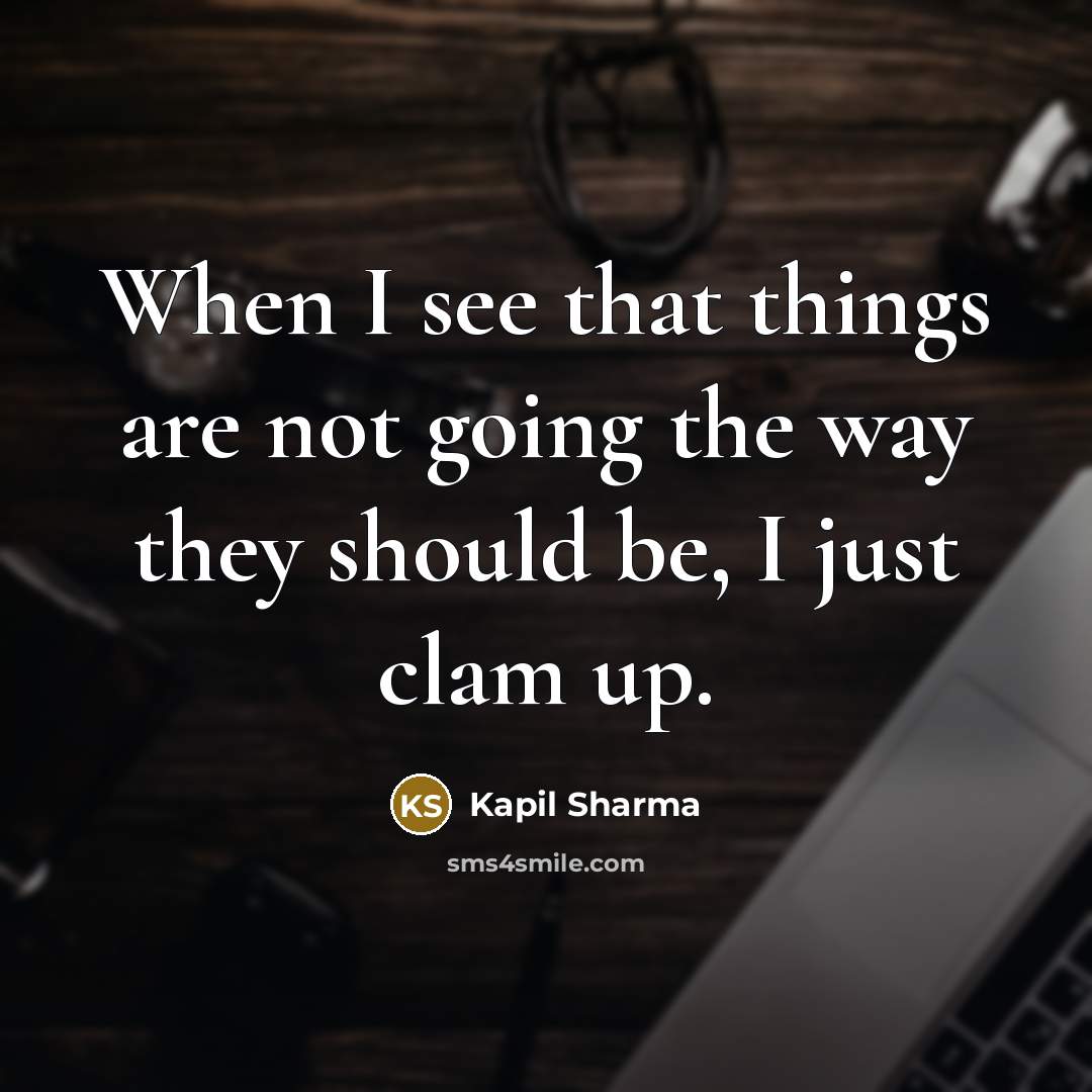 “When I see that things are not going the way they should be, I just clam up.” quote by Kapil Sharma
