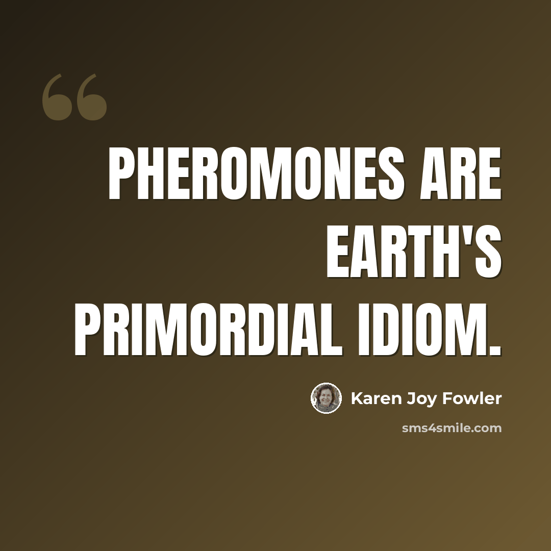 “Pheromones are Earth's primordial idiom.” quote by Karen Joy Fowler