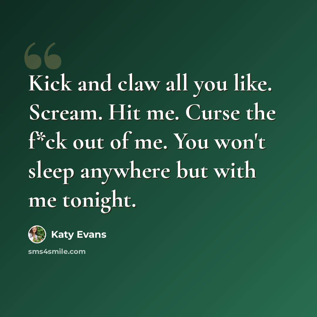 “Kick and claw all you like. Scream. Hit me. Curse the f*ck out of me. You won't sleep anywhere but with me tonight.” quote by Katy Evans