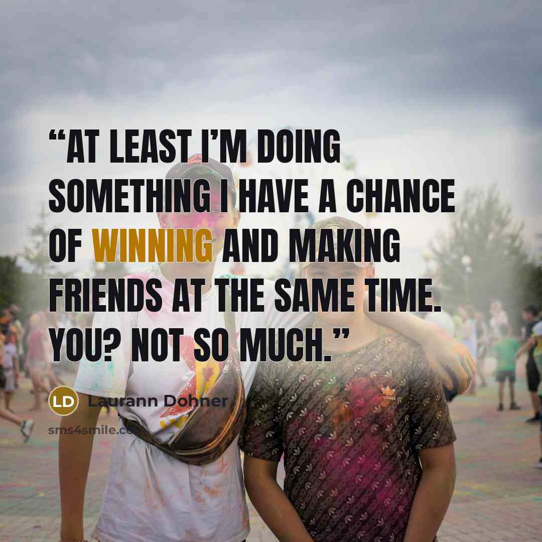 “At least I’m doing something I have a chance of winning and making friends at the same time. You? Not so much.” quote by Laurann Dohner
