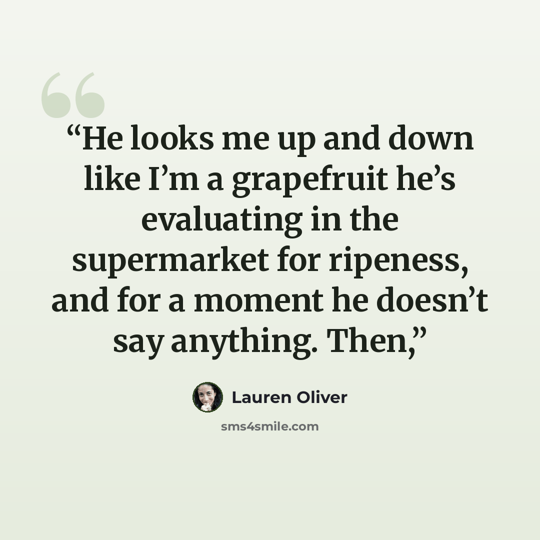 “He looks me up and down like I’m a grapefruit he’s evaluating in the supermarket for ripeness, and for a moment he doesn’t say anything. Then,” quote by Lauren Oliver