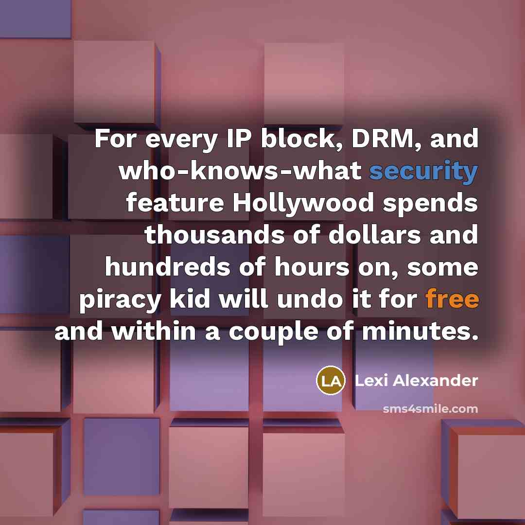 “For every IP block, DRM, and who-knows-what security feature Hollywood spends thousands of dollars and hundreds of hours on, some piracy kid will undo it for free and within a couple of minutes.” quote by Lexi Alexander