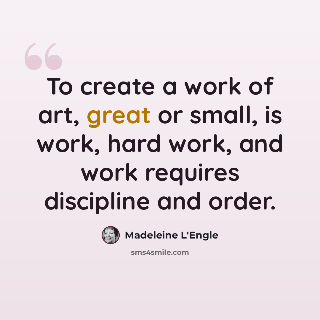 “To create a work of art, great or small, is work, hard work, and work requires discipline and order.” quote by Madeleine L'Engle