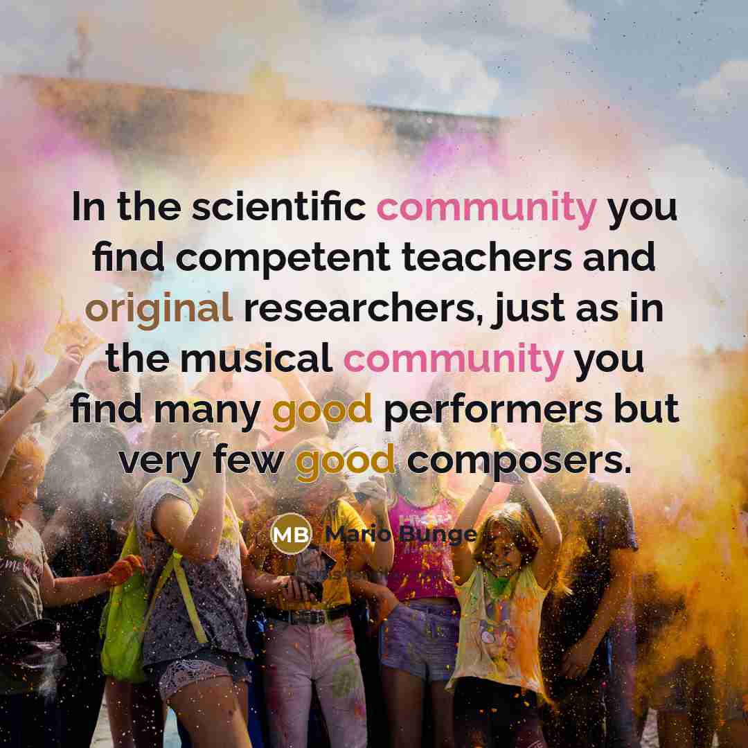 “In the scientific community you find competent teachers and original researchers, just as in the musical community you find many good performers but very few good composers.” quote by Mario Bunge