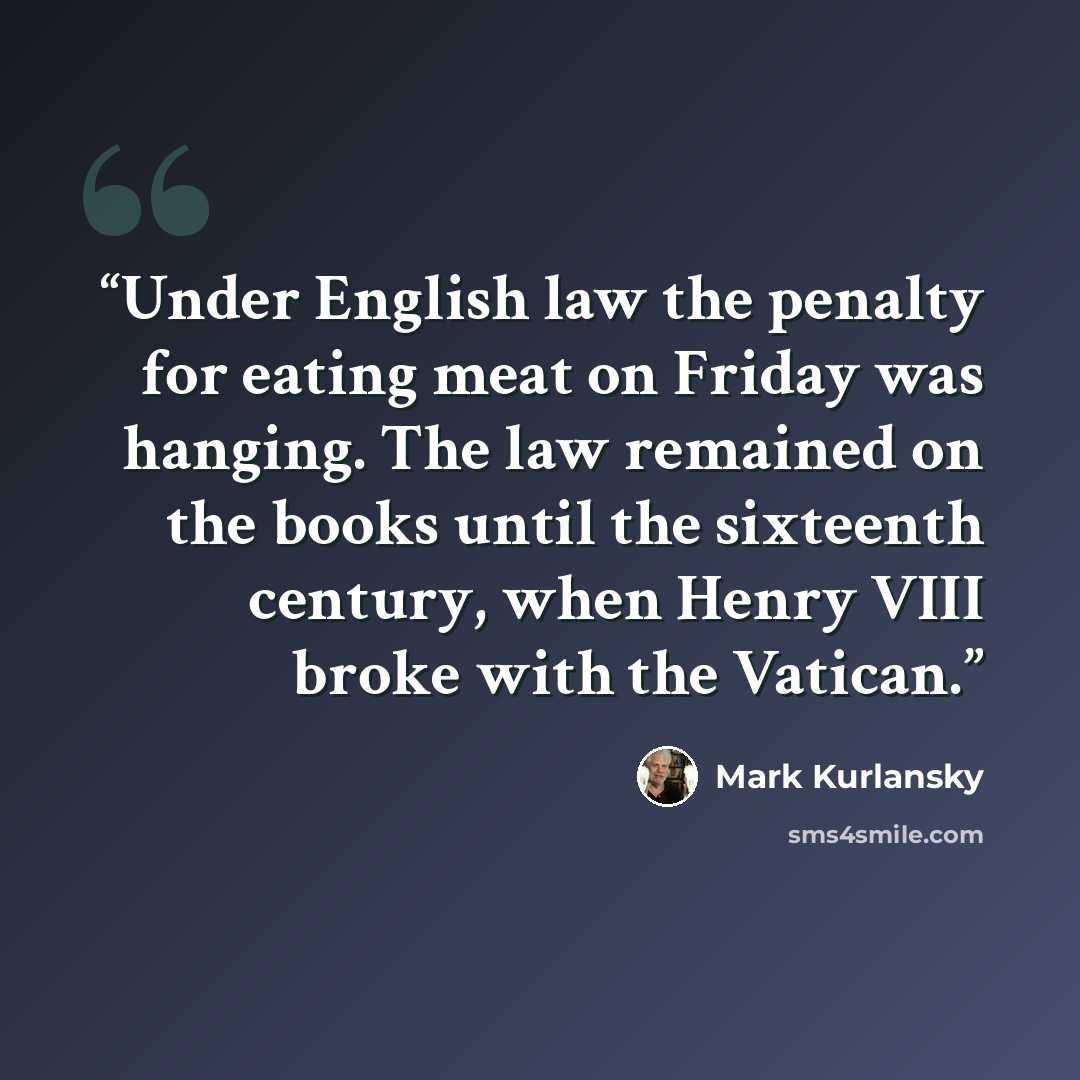 “Under English law the penalty for eating meat on Friday was hanging. The law remained on the books until the sixteenth century, when Henry VIII broke with the Vatican.” quote by Mark Kurlansky